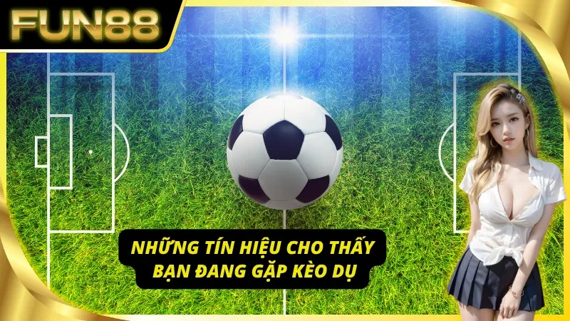 Nhận diện kèo dụ - bí quyết từ chuyên gia