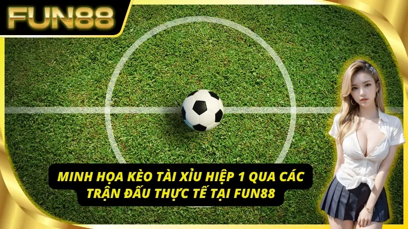 Minh họa kèo tài xỉu hiệp 1 qua các trận đấu thực tế tại Fun88