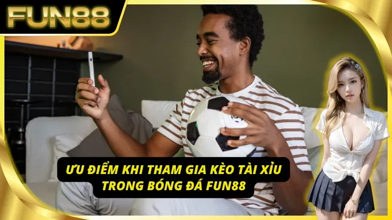 Lợi thế khi soi kèo tài xỉu bóng đá cùng nhà cái Fun88